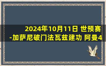 2024年10月11日 世预赛-加萨尼破门法瓦兹建功 阿曼4-0大胜科威特